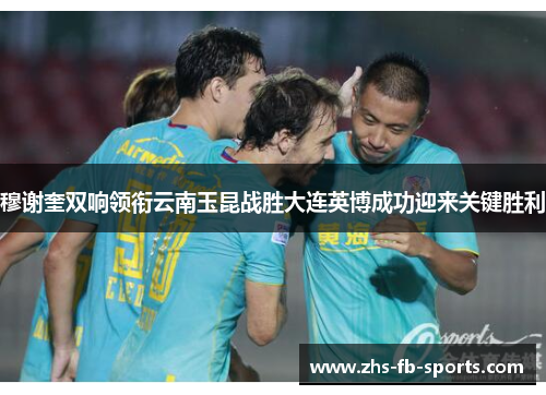 穆谢奎双响领衔云南玉昆战胜大连英博成功迎来关键胜利 穆谢奎双响领衔云南玉昆战胜大连英博成功迎来关键胜利
