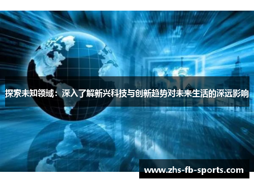 探索未知领域:深入了解新兴科技与创新趋势对未来生活的深远影响 探索未知领域:深入了解新兴科技与创新趋势对未来生活的深远影响