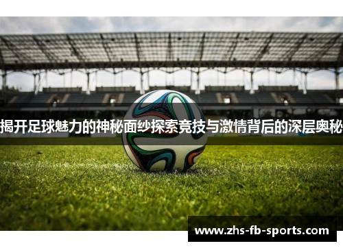 揭开足球魅力的神秘面纱探索竞技与激情背后的深层奥秘 揭开足球魅力的神秘面纱探索竞技与激情背后的深层奥秘