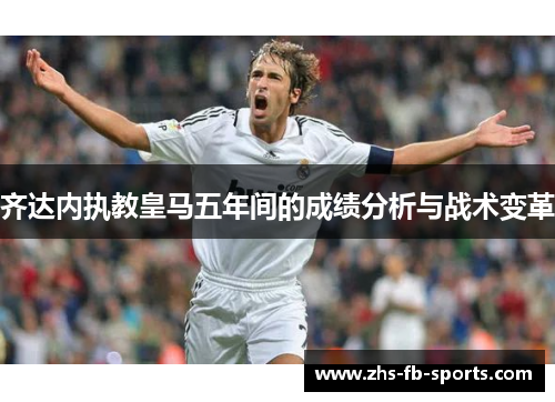 齐达内执教皇马五年间的成绩分析与战术变革 齐达内执教皇马五年间的成绩分析与战术变革