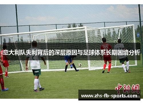 意大利队失利背后的深层原因与足球体系长期困境分析 意大利队失利背后的深层原因与足球体系长期困境分析