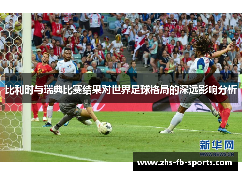 比利时与瑞典比赛结果对世界足球格局的深远影响分析 比利时与瑞典比赛结果对世界足球格局的深远影响分析