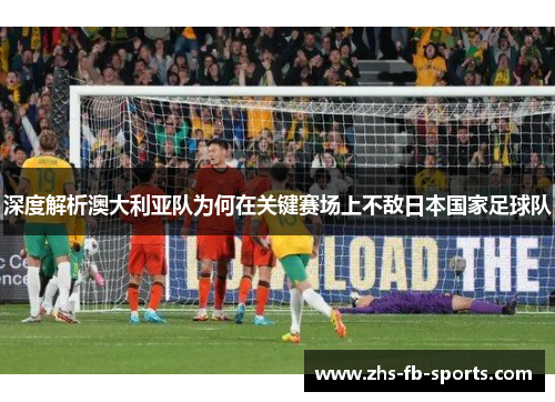 深度解析澳大利亚队为何在关键赛场上不敌日本国家足球队 深度解析澳大利亚队为何在关键赛场上不敌日本国家足球队