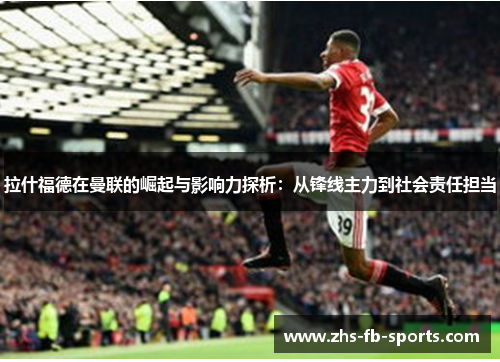拉什福德在曼联的崛起与影响力探析:从锋线主力到社会责任担当 拉什福德在曼联的崛起与影响力探析:从锋线主力到社会责任担当