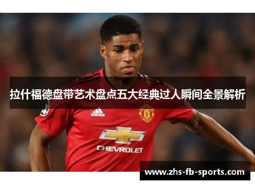 拉什福德盘带艺术盘点五大经典过人瞬间全景解析 拉什福德盘带艺术盘点五大经典过人瞬间全景解析