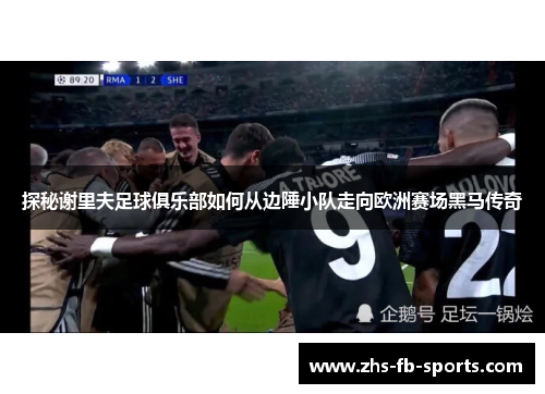 探秘谢里夫足球俱乐部如何从边陲小队走向欧洲赛场黑马传奇 探秘谢里夫足球俱乐部如何从边陲小队走向欧洲赛场黑马传奇