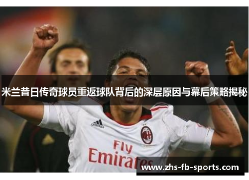 米兰昔日传奇球员重返球队背后的深层原因与幕后策略揭秘 米兰昔日传奇球员重返球队背后的深层原因与幕后策略揭秘
