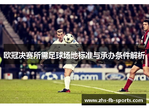 欧冠决赛所需足球场地标准与承办条件解析 欧冠决赛所需足球场地标准与承办条件解析
