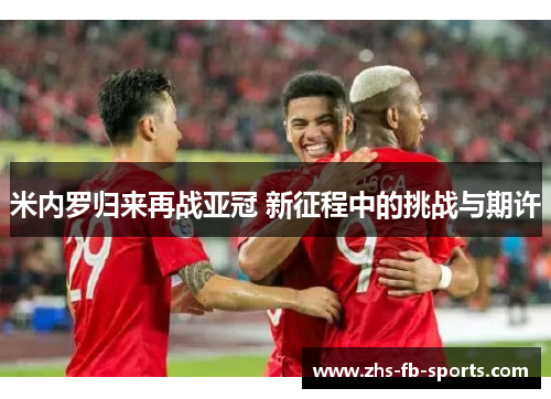 米内罗归来再战亚冠 新征程中的挑战与期许 米内罗归来再战亚冠 新征程中的挑战与期许