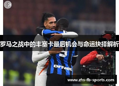 罗马之战中的丰塞卡最后机会与命运抉择解析 罗马之战中的丰塞卡最后机会与命运抉择解析