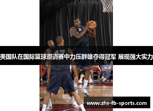 美国队在国际篮球邀请赛中力压群雄夺得冠军 展现强大实力 美国队在国际篮球邀请赛中力压群雄夺得冠军 展现强大实力