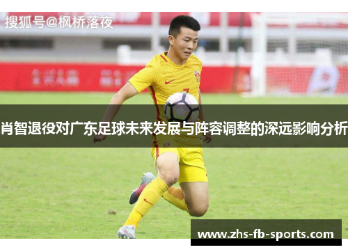 肖智退役对广东足球未来发展与阵容调整的深远影响分析 肖智退役对广东足球未来发展与阵容调整的深远影响分析