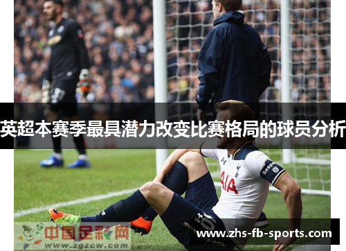 英超本赛季最具潜力改变比赛格局的球员分析 英超本赛季最具潜力改变比赛格局的球员分析