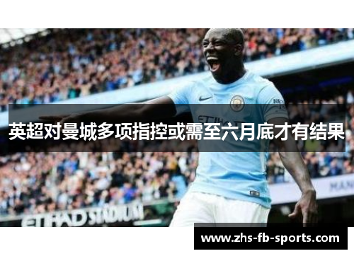 英超对曼城多项指控或需至六月底才有结果 英超对曼城多项指控或需至六月底才有结果
