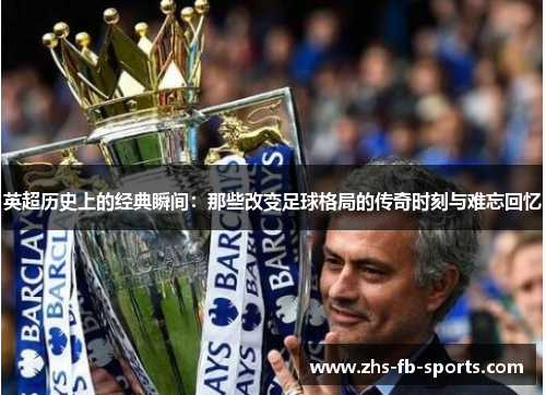 英超历史上的经典瞬间:那些改变足球格局的传奇时刻与难忘回忆 英超历史上的经典瞬间:那些改变足球格局的传奇时刻与难忘回忆