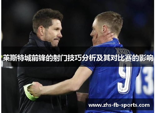 莱斯特城前锋的射门技巧分析及其对比赛的影响 莱斯特城前锋的射门技巧分析及其对比赛的影响