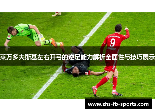 莱万多夫斯基左右开弓的逆足能力解析全面性与技巧展示 莱万多夫斯基左右开弓的逆足能力解析全面性与技巧展示