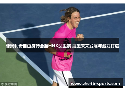 菲奥利奇自由身转会至HNK戈里察 展望未来发展与潜力打造 菲奥利奇自由身转会至HNK戈里察 展望未来发展与潜力打造