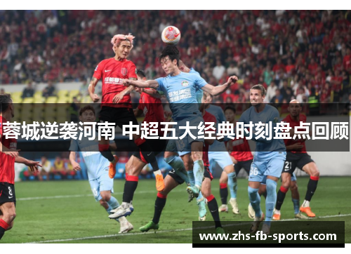 蓉城逆袭河南 中超五大经典时刻盘点回顾 蓉城逆袭河南 中超五大经典时刻盘点回顾