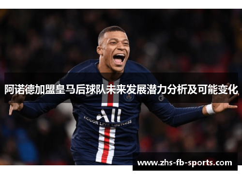 阿诺德加盟皇马后球队未来发展潜力分析及可能变化