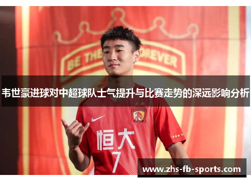 韦世豪进球对中超球队士气提升与比赛走势的深远影响分析 韦世豪进球对中超球队士气提升与比赛走势的深远影响分析