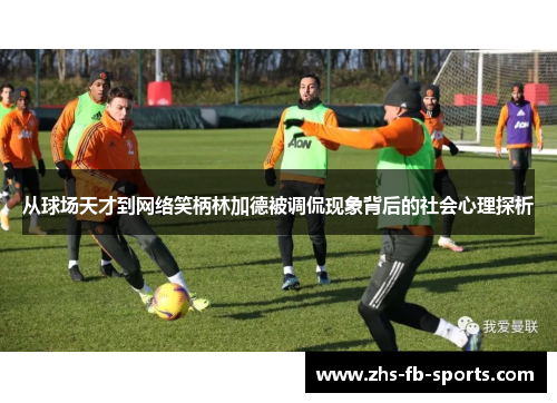 从球场天才到网络笑柄林加德被调侃现象背后的社会心理探析