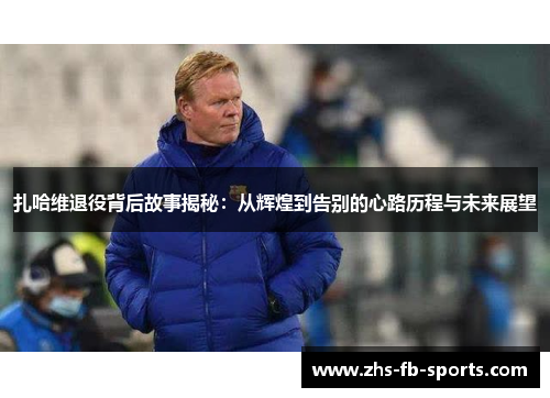 扎哈维退役背后故事揭秘:从辉煌到告别的心路历程与未来展望 扎哈维退役背后故事揭秘:从辉煌到告别的心路历程与未来展望