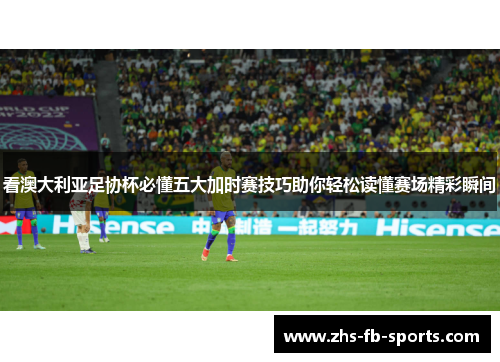 看澳大利亚足协杯必懂五大加时赛技巧助你轻松读懂赛场精彩瞬间