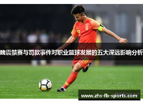 魏震禁赛与罚款事件对职业篮球发展的五大深远影响分析
