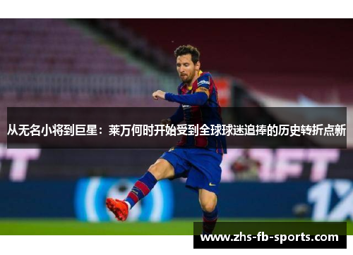 从无名小将到巨星：莱万何时开始受到全球球迷追捧的历史转折点新