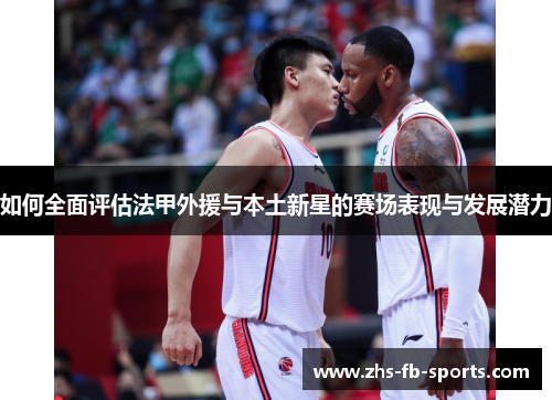 如何全面评估法甲外援与本土新星的赛场表现与发展潜力