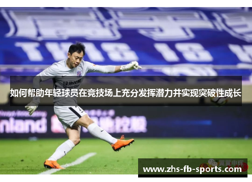 如何帮助年轻球员在竞技场上充分发挥潜力并实现突破性成长