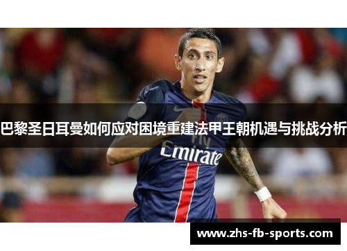 巴黎圣日耳曼如何应对困境重建法甲王朝机遇与挑战分析