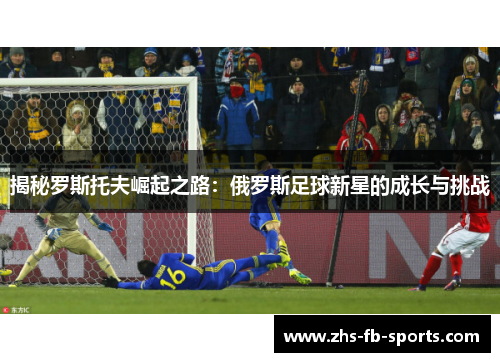 揭秘罗斯托夫崛起之路：俄罗斯足球新星的成长与挑战