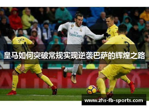 皇马如何突破常规实现逆袭巴萨的辉煌之路