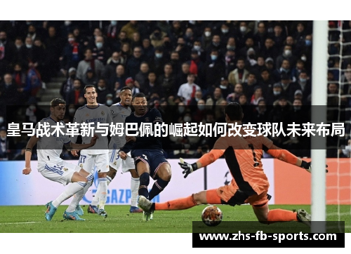 皇马战术革新与姆巴佩的崛起如何改变球队未来布局