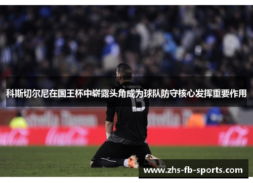 科斯切尔尼在国王杯中崭露头角成为球队防守核心发挥重要作用