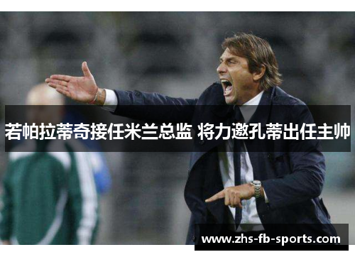 若帕拉蒂奇接任米兰总监 将力邀孔蒂出任主帅