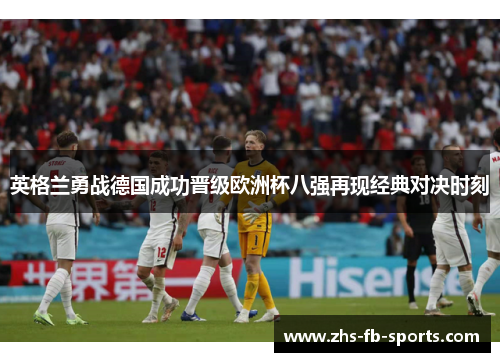 英格兰勇战德国成功晋级欧洲杯八强再现经典对决时刻