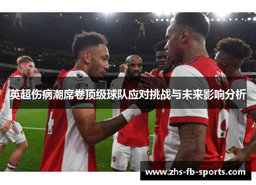 英超伤病潮席卷顶级球队应对挑战与未来影响分析 英超伤病潮席卷顶级球队应对挑战与未来影响分析