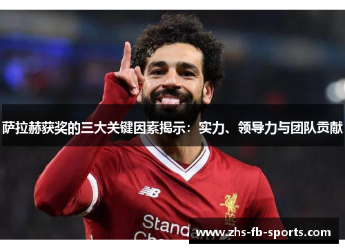 萨拉赫获奖的三大关键因素揭示:实力、领导力与团队贡献 萨拉赫获奖的三大关键因素揭示:实力、领导力与团队贡献