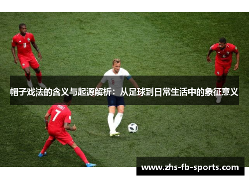 帽子戏法的含义与起源解析：从足球到日常生活中的象征意义