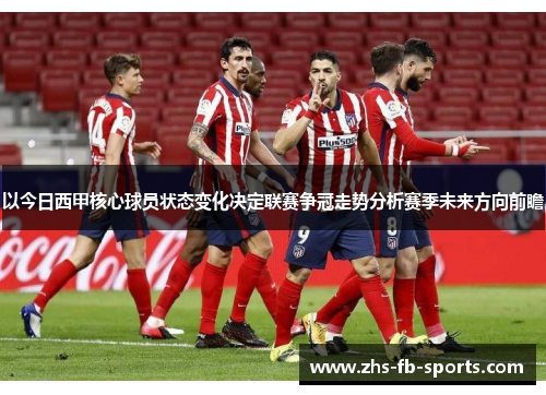 以今日西甲核心球员状态变化决定联赛争冠走势分析赛季未来方向前瞻
