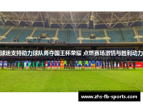 球迷支持助力球队勇夺国王杯荣耀 点燃赛场激情与胜利动力 球迷支持助力球队勇夺国王杯荣耀 点燃赛场激情与胜利动力