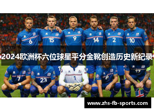 2024欧洲杯六位球星平分金靴创造历史新纪录 2024欧洲杯六位球星平分金靴创造历史新纪录