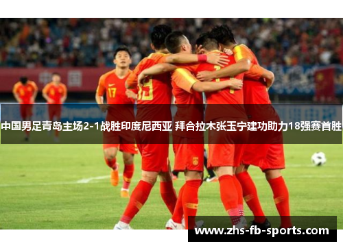 中国男足青岛主场2-1战胜印度尼西亚 拜合拉木张玉宁建功助力18强赛首胜