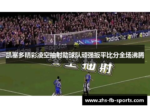 凯塞多精彩凌空抽射助球队顽强扳平比分全场沸腾