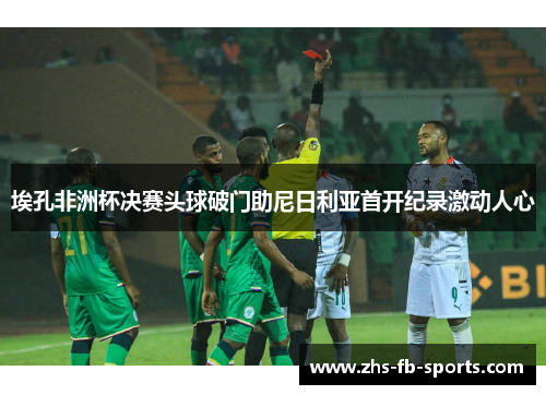 埃孔非洲杯决赛头球破门助尼日利亚首开纪录激动人心