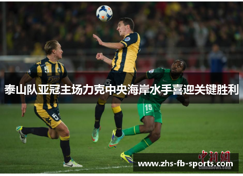 泰山队亚冠主场力克中央海岸水手喜迎关键胜利