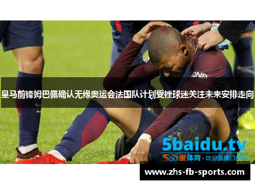 皇马前锋姆巴佩确认无缘奥运会法国队计划受挫球迷关注未来安排走向
